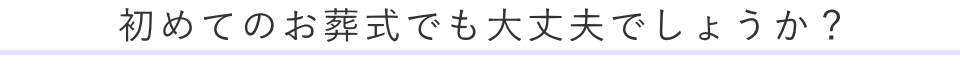 初めてのお葬式でも大丈夫でしょうか？