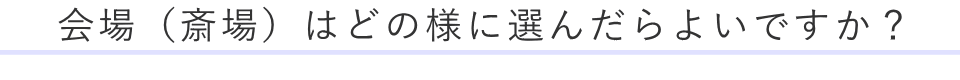 会場（斎場）はどの様に選んだらよいですか？