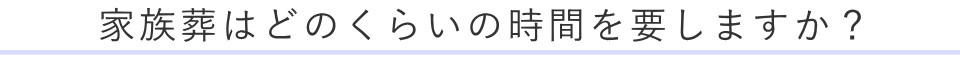 家族葬はどのくらい時間を要しますか？