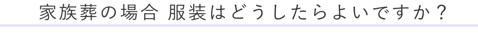 家族葬の場合服装はどうしたらよいですか？