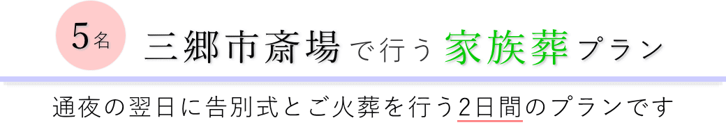 三郷市斎場で通夜の翌日に告別式とご火葬を行う家族葬5名プランのご提案