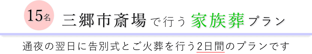 三郷市斎場で通夜の翌日に告別式とご火葬を行う家族葬15名プランのご提案